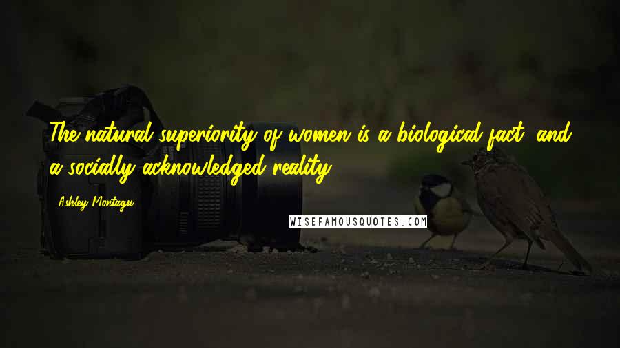 Ashley Montagu quotes: The natural superiority of women is a biological fact, and a socially acknowledged reality.