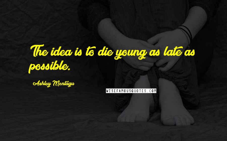 Ashley Montagu quotes: The idea is to die young as late as possible.