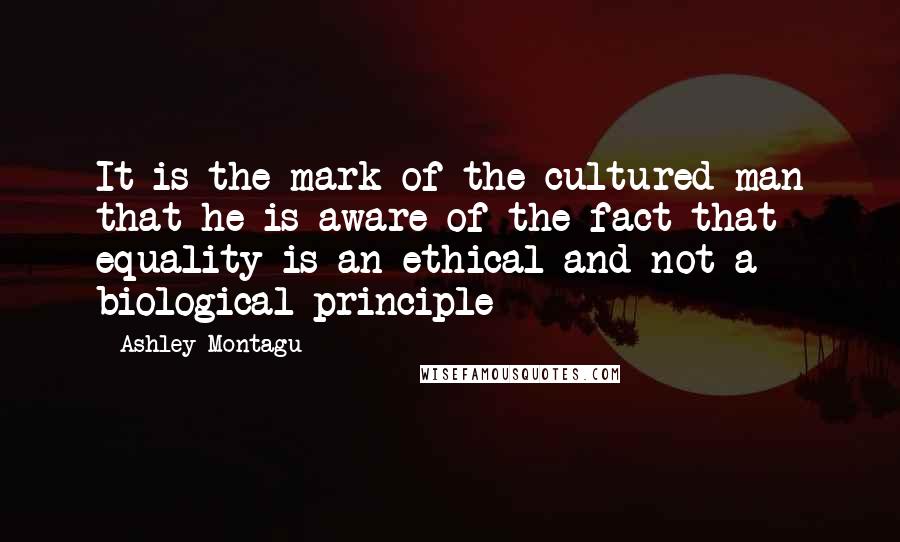Ashley Montagu quotes: It is the mark of the cultured man that he is aware of the fact that equality is an ethical and not a biological principle Ashley Montagu quotes: It is the mark of the cultured man that he is aware of the fact that equality is an ethical and not a biological principle