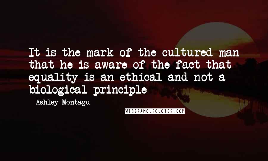 Ashley Montagu quotes: It is the mark of the cultured man that he is aware of the fact that equality is an ethical and not a biological principle