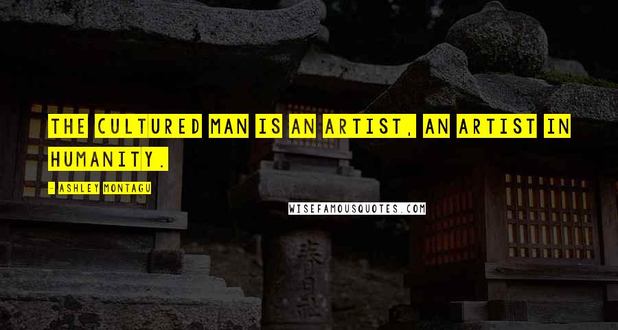 Ashley Montagu quotes: The cultured man is an artist, an artist in humanity.