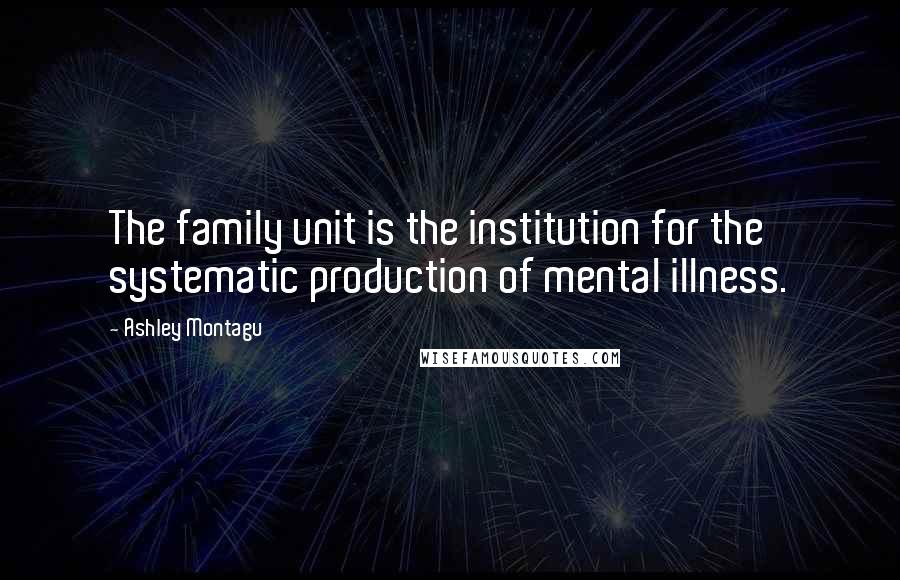 Ashley Montagu quotes: The family unit is the institution for the systematic production of mental illness.