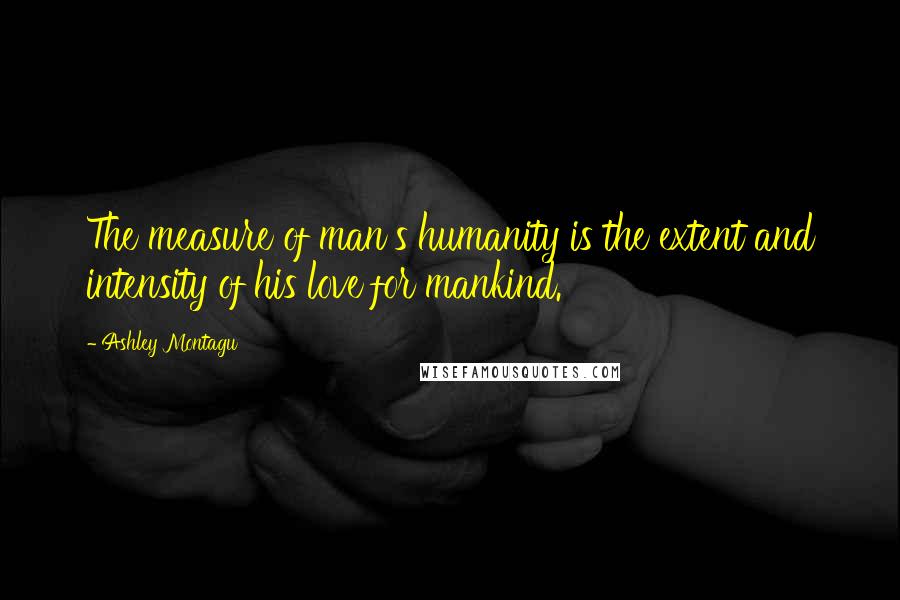Ashley Montagu quotes: The measure of man's humanity is the extent and intensity of his love for mankind.