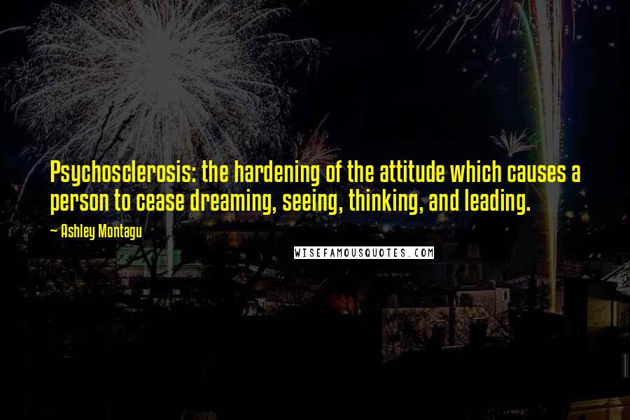 Ashley Montagu quotes: Psychosclerosis: the hardening of the attitude which causes a person to cease dreaming, seeing, thinking, and leading. Ashley Montagu quotes: Psychosclerosis: the hardening of the attitude which causes a person to cease dreaming, seeing, thinking, and leading.