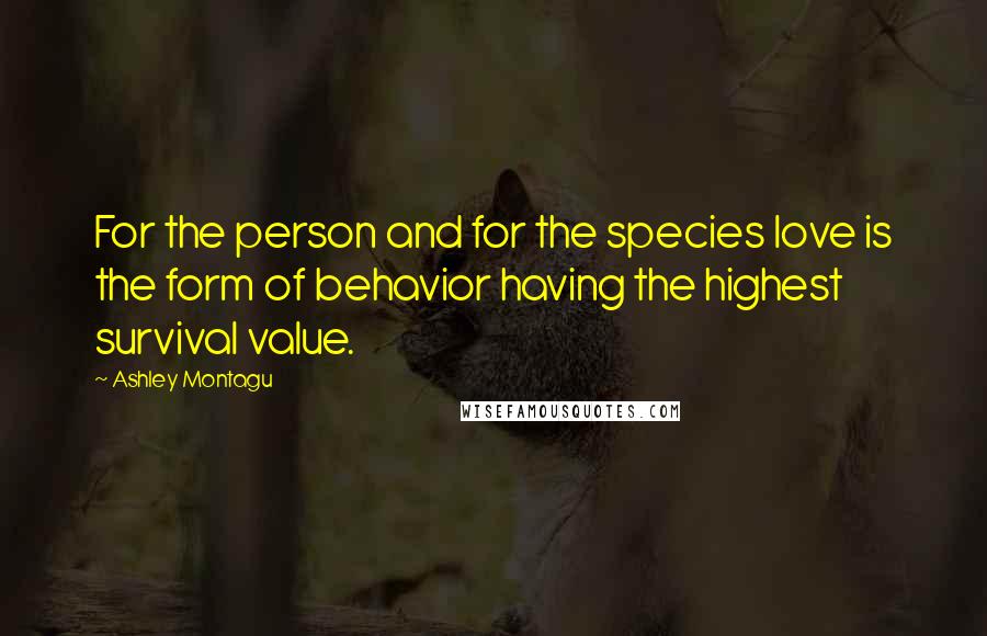 Ashley Montagu quotes: For the person and for the species love is the form of behavior having the highest survival value.