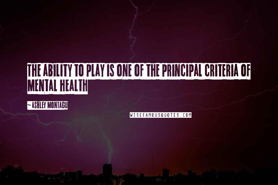 Ashley Montagu quotes: The ability to play is one of the principal criteria of mental health