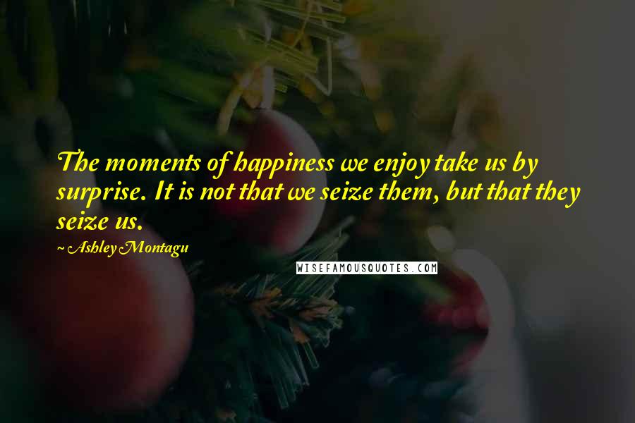 Ashley Montagu quotes: The moments of happiness we enjoy take us by surprise. It is not that we seize them, but that they seize us. Ashley Montagu quotes: The moments of happiness we enjoy take us by surprise. It is not that we seize them, but that they seize us.