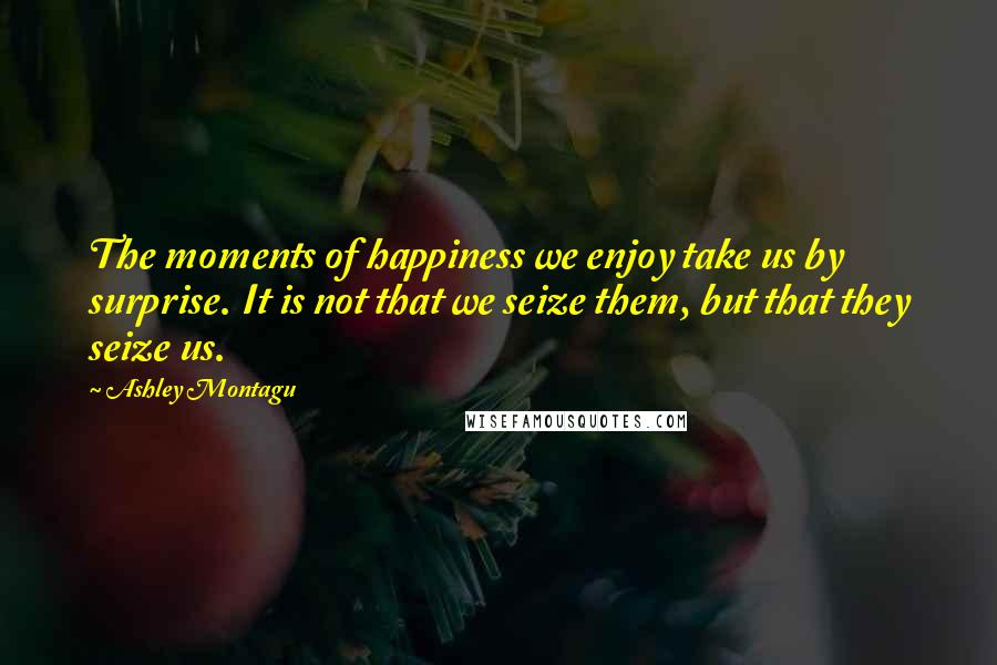 Ashley Montagu quotes: The moments of happiness we enjoy take us by surprise. It is not that we seize them, but that they seize us.