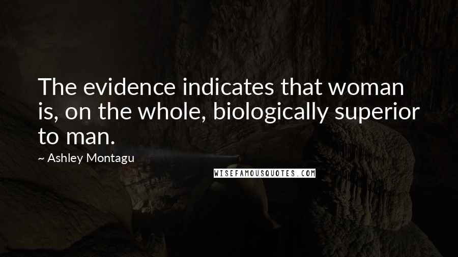 Ashley Montagu quotes: The evidence indicates that woman is, on the whole, biologically superior to man.