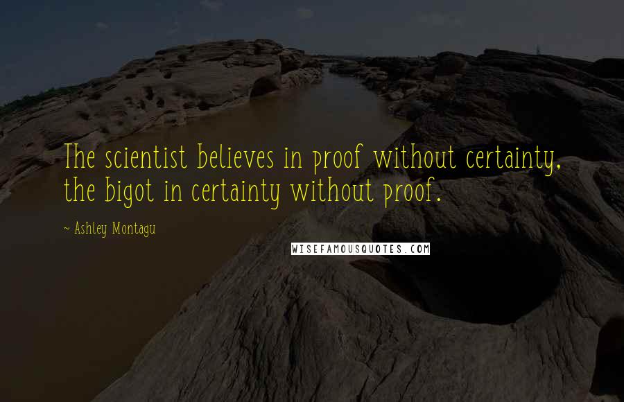 Ashley Montagu quotes: The scientist believes in proof without certainty, the bigot in certainty without proof.