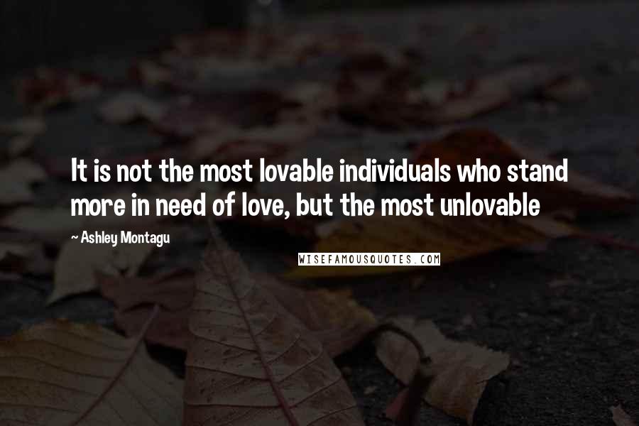 Ashley Montagu quotes: It is not the most lovable individuals who stand more in need of love, but the most unlovable