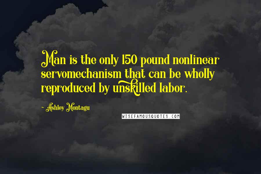 Ashley Montagu quotes: Man is the only 150 pound nonlinear servomechanism that can be wholly reproduced by unskilled labor. Ashley Montagu quotes: Man is the only 150 pound nonlinear servomechanism that can be wholly reproduced by unskilled labor.