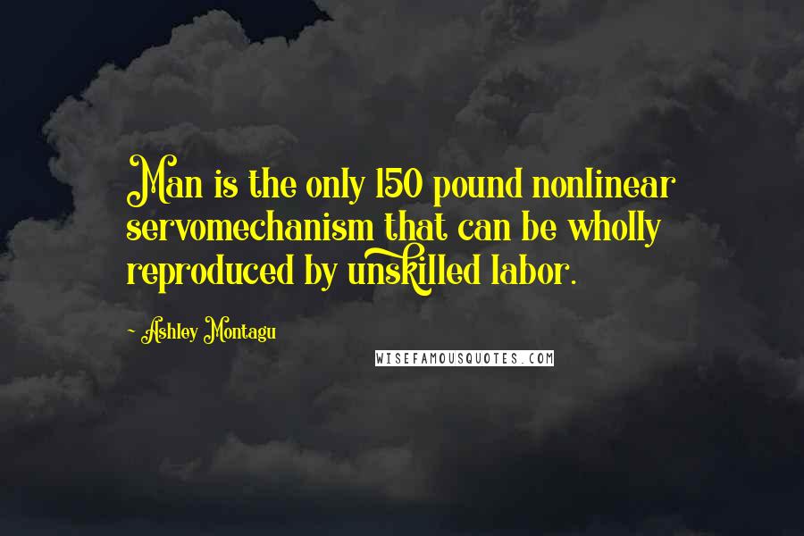 Ashley Montagu quotes: Man is the only 150 pound nonlinear servomechanism that can be wholly reproduced by unskilled labor.