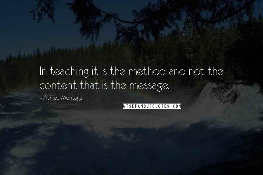 Ashley Montagu quotes: In teaching it is the method and not the content that is the message.