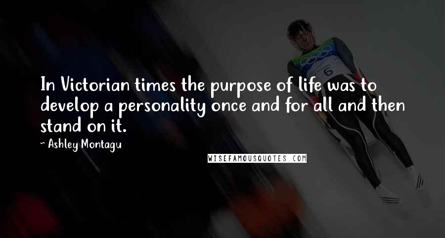 Ashley Montagu quotes: In Victorian times the purpose of life was to develop a personality once and for all and then stand on it. Ashley Montagu quotes: In Victorian times the purpose of life was to develop a personality once and for all and then stand on it.