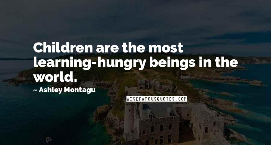 Ashley Montagu quotes: Children are the most learning-hungry beings in the world.