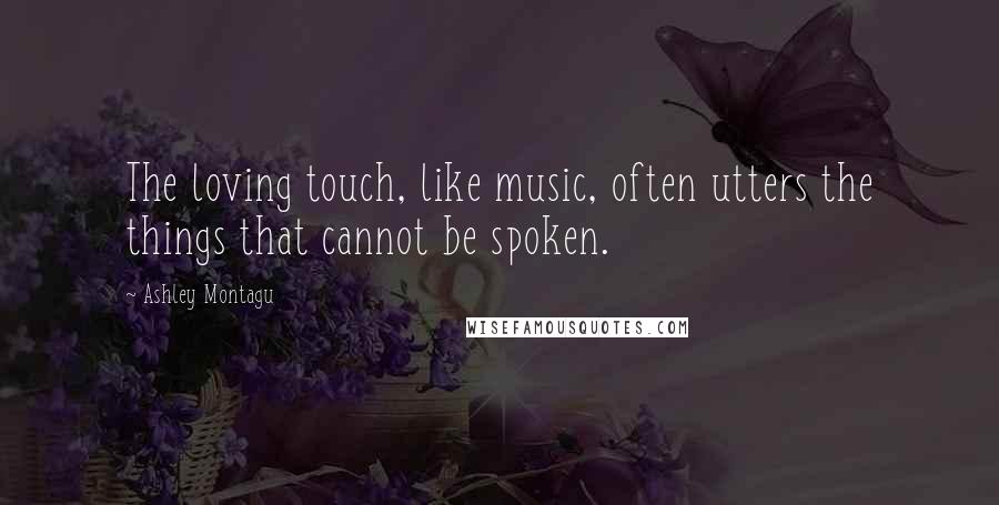 Ashley Montagu quotes: The loving touch, like music, often utters the things that cannot be spoken.