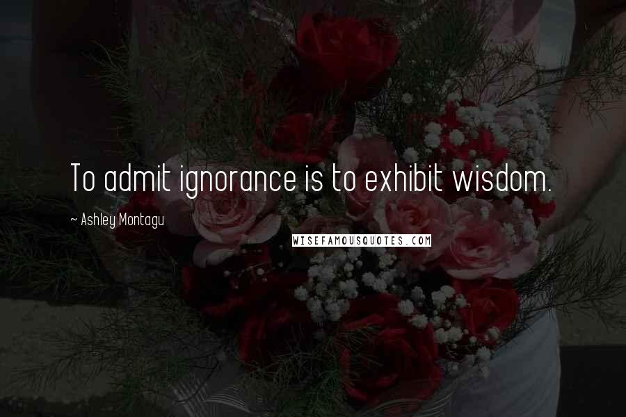 Ashley Montagu quotes: To admit ignorance is to exhibit wisdom.