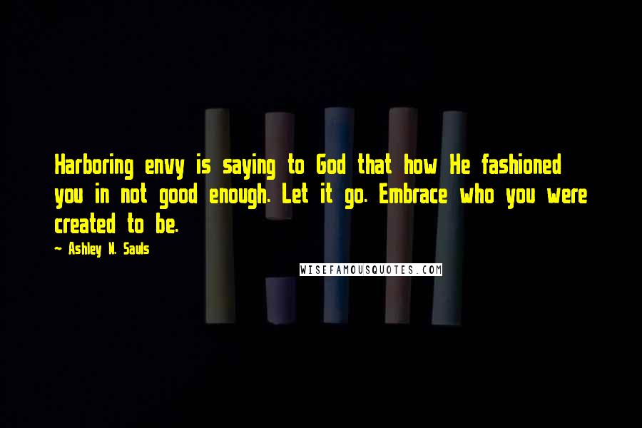 Ashley N. Sauls quotes: Harboring envy is saying to God that how He fashioned you in not good enough. Let it go. Embrace who you were created to be. Ashley N. Sauls quotes: Harboring envy is saying to God that how He fashioned you in not good enough. Let it go. Embrace who you were created to be.