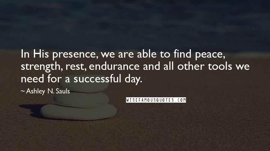 Ashley N. Sauls quotes: In His presence, we are able to find peace, strength, rest, endurance and all other tools we need for a successful day. Ashley N. Sauls quotes: In His presence, we are able to find peace, strength, rest, endurance and all other tools we need for a successful day.