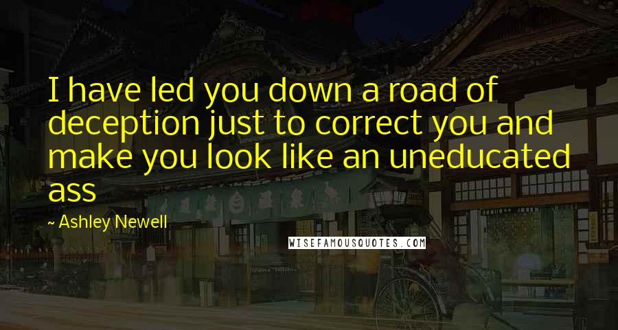 Ashley Newell quotes: I have led you down a road of deception just to correct you and make you look like an uneducated ass