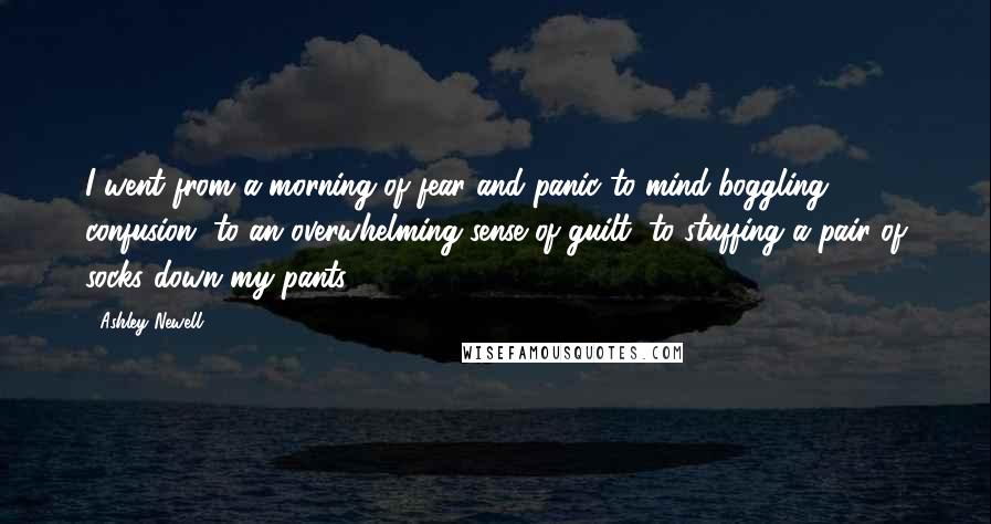 Ashley Newell quotes: I went from a morning of fear and panic to mind-boggling confusion, to an overwhelming sense of guilt, to stuffing a pair of socks down my pants.