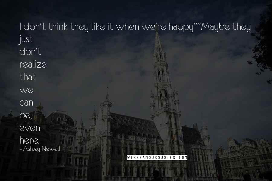 Ashley Newell quotes: I don't think they like it when we're happy""Maybe they just don't realize that we can be, even here.