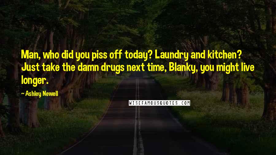 Ashley Newell quotes: Man, who did you piss off today? Laundry and kitchen? Just take the damn drugs next time, Blanky, you might live longer.