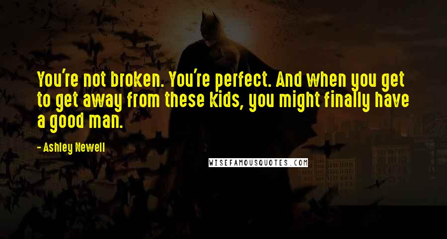 Ashley Newell quotes: You're not broken. You're perfect. And when you get to get away from these kids, you might finally have a good man.