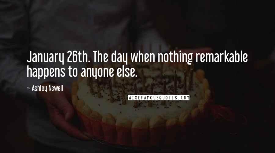 Ashley Newell quotes: January 26th. The day when nothing remarkable happens to anyone else.