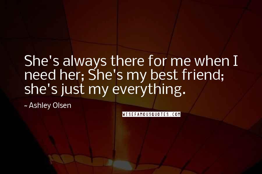 Ashley Olsen quotes: She's always there for me when I need her; She's my best friend; she's just my everything.