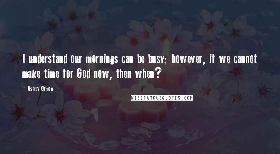 Ashley Ormon quotes: I understand our mornings can be busy; however, if we cannot make time for God now, then when?