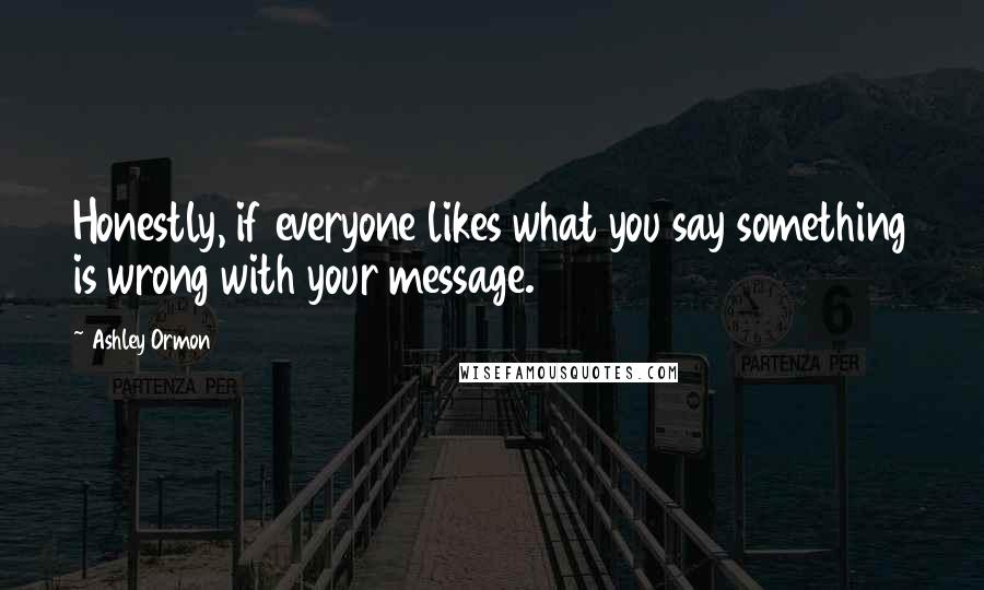 Ashley Ormon quotes: Honestly, if everyone likes what you say something is wrong with your message.