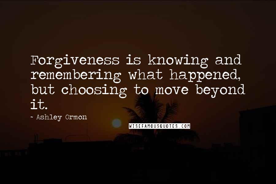 Ashley Ormon quotes: Forgiveness is knowing and remembering what happened, but choosing to move beyond it.
