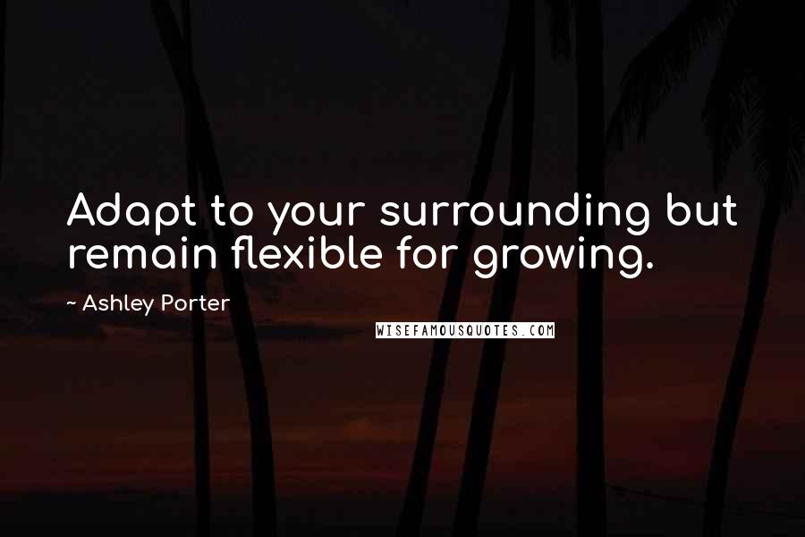 Ashley Porter quotes: Adapt to your surrounding but remain flexible for growing.
