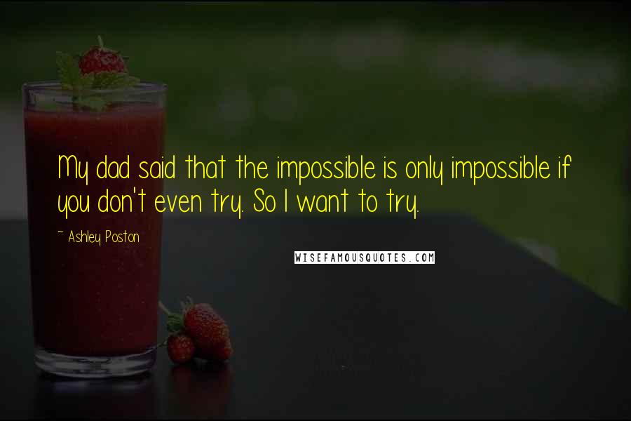 Ashley Poston quotes: My dad said that the impossible is only impossible if you don't even try. So I want to try.