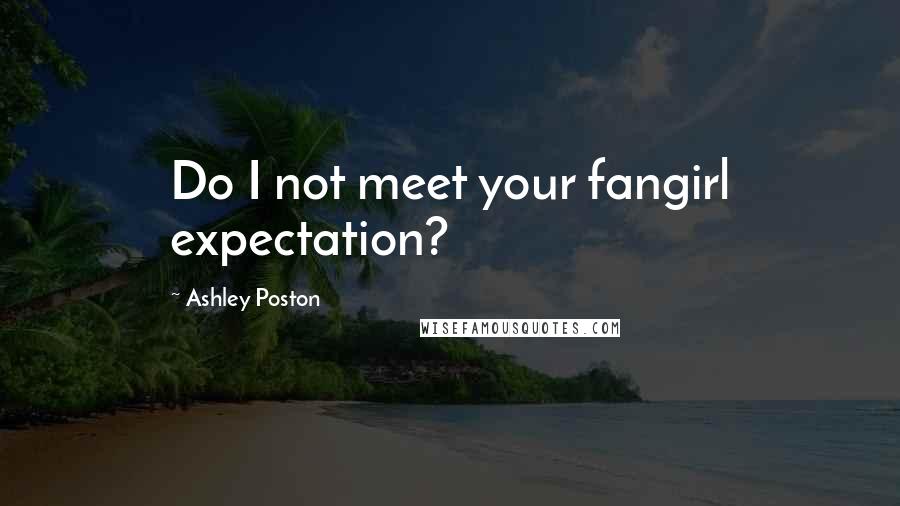 Ashley Poston quotes: Do I not meet your fangirl expectation?