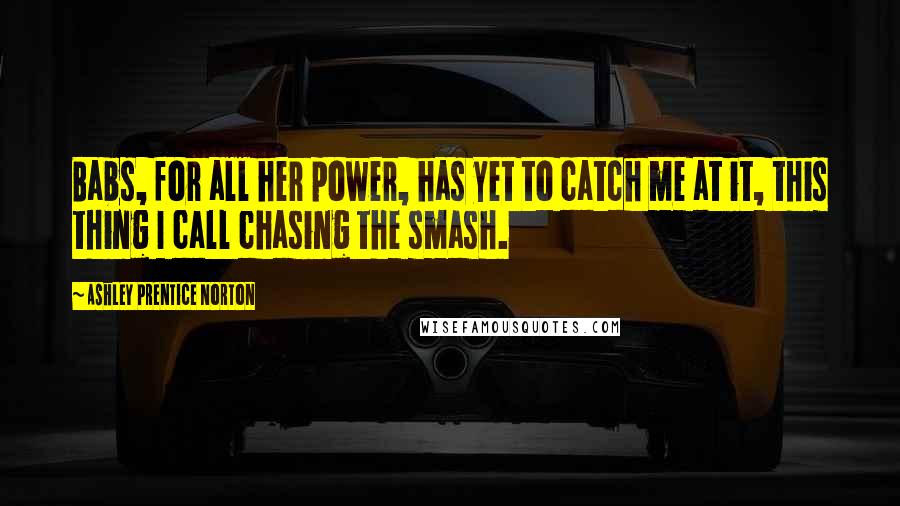 Ashley Prentice Norton quotes: Babs, for all her power, has yet to catch me at it, this thing I call chasing the smash.