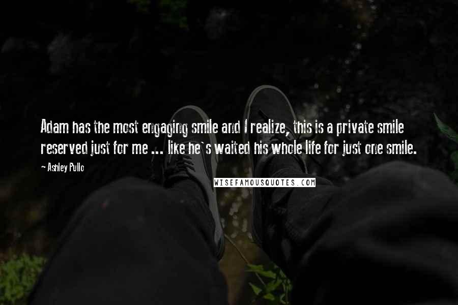 Ashley Pullo quotes: Adam has the most engaging smile and I realize, this is a private smile reserved just for me ... like he's waited his whole life for just one smile.