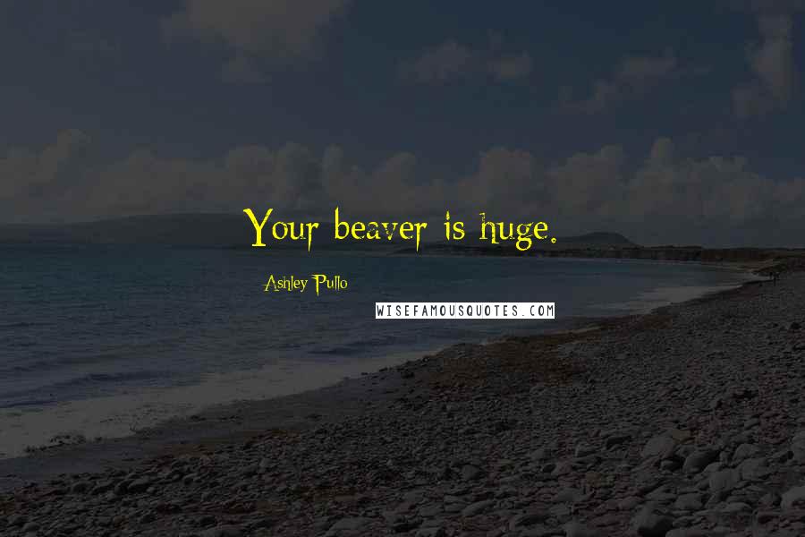 Ashley Pullo quotes: Your beaver is huge.