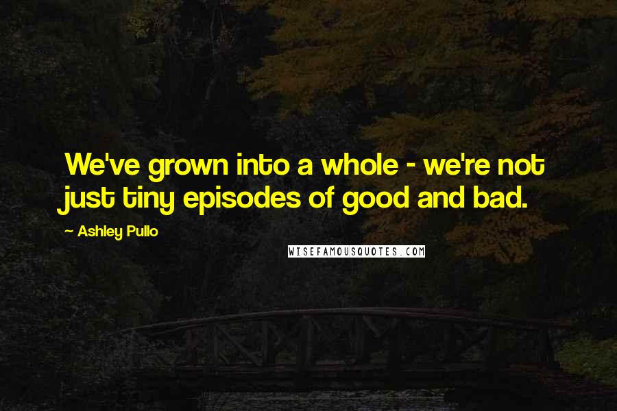 Ashley Pullo quotes: We've grown into a whole - we're not just tiny episodes of good and bad.