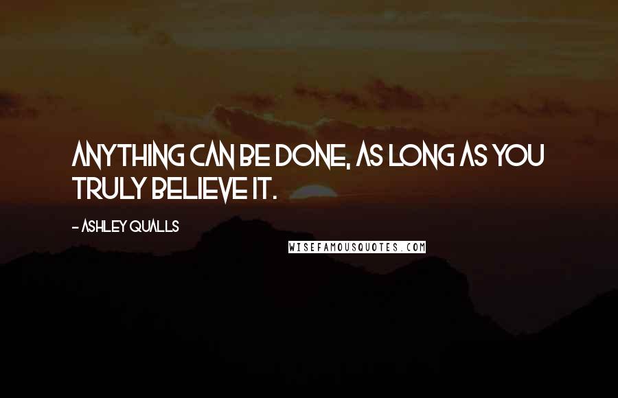 Ashley Qualls quotes: Anything can be done, as long as you truly believe it.