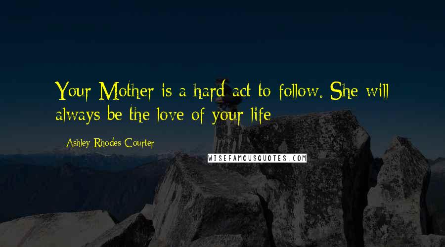 Ashley Rhodes-Courter quotes: Your Mother is a hard act to follow. She will always be the love of your life