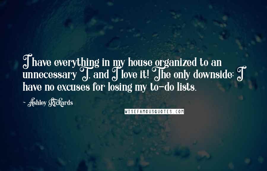 Ashley Rickards quotes: I have everything in my house organized to an unnecessary T, and I love it! The only downside: I have no excuses for losing my to-do lists.
