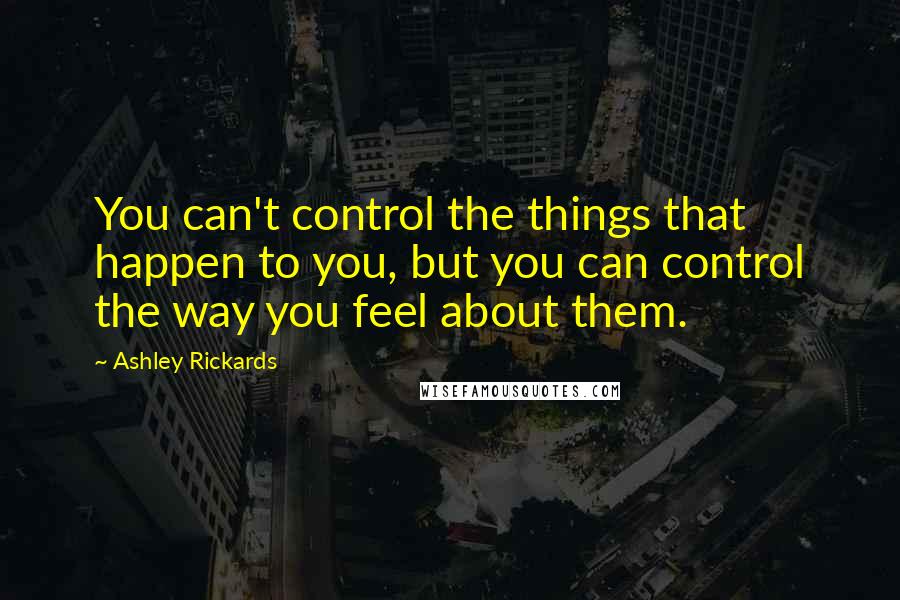 Ashley Rickards quotes: You can't control the things that happen to you, but you can control the way you feel about them.