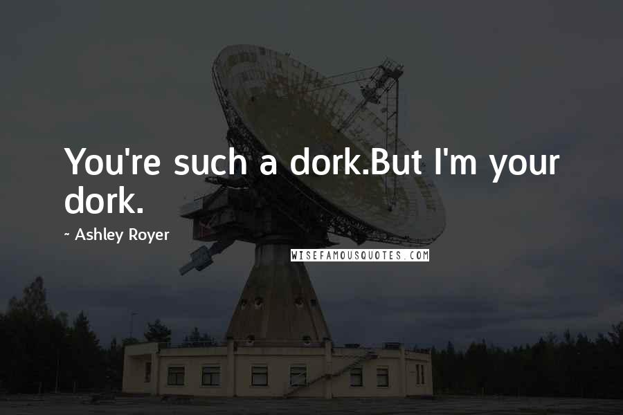 Ashley Royer quotes: You're such a dork.But I'm your dork.