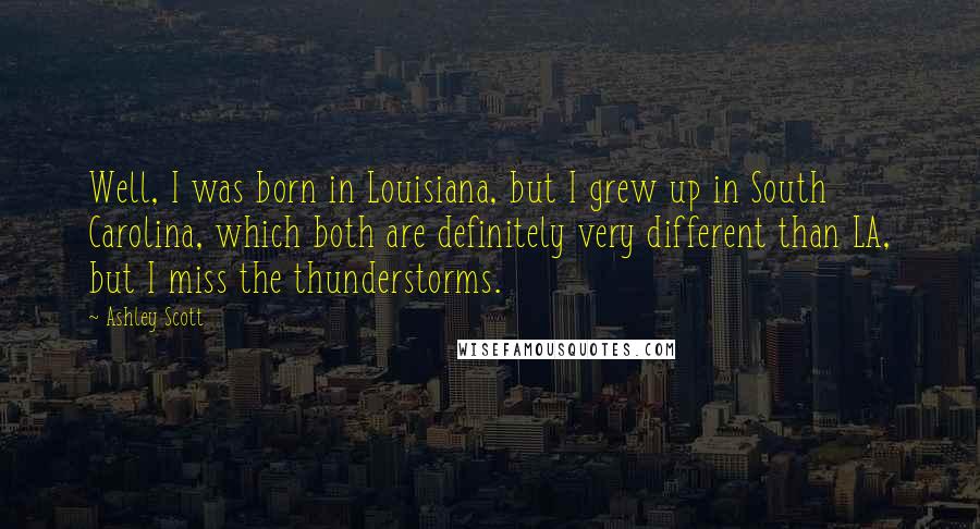 Ashley Scott quotes: Well, I was born in Louisiana, but I grew up in South Carolina, which both are definitely very different than LA, but I miss the thunderstorms.