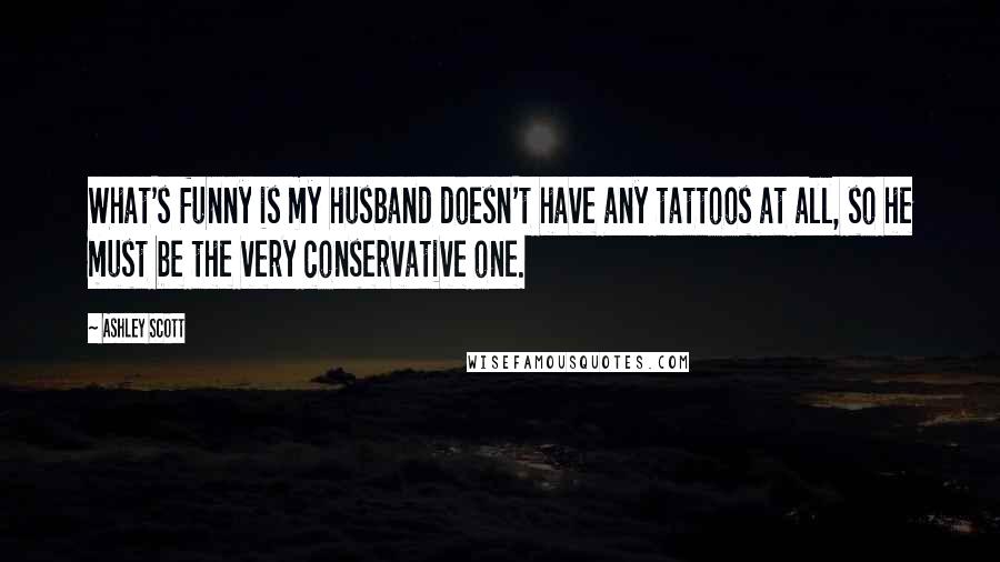 Ashley Scott quotes: What's funny is my husband doesn't have any tattoos at all, so he must be the very conservative one.