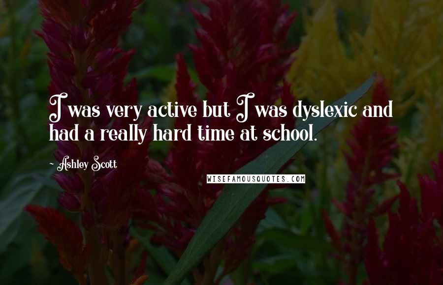 Ashley Scott quotes: I was very active but I was dyslexic and had a really hard time at school.