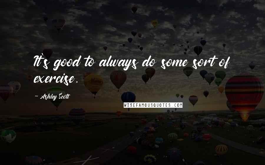 Ashley Scott quotes: It's good to always do some sort of exercise.